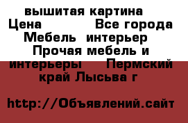 вышитая картина  › Цена ­ 8 000 - Все города Мебель, интерьер » Прочая мебель и интерьеры   . Пермский край,Лысьва г.